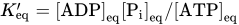 upper K prime Subscript eq Baseline equals left-bracket ADP right-bracket Subscript eq Baseline left-bracket upper P Subscript i Baseline right-bracket Subscript eq Baseline slash left-bracket ATP right-bracket Subscript eq Baseline