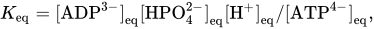 upper K Subscript eq Baseline equals left-bracket ADP Superscript 3 minus Baseline right-bracket Subscript eq Baseline left-bracket HPO Subscript 4 Superscript 2 minus Baseline right-bracket Subscript eq Baseline left-bracket upper H Superscript plus Baseline right-bracket Subscript eq Baseline slash left-bracket ATP Superscript 4 minus Baseline right-bracket Subscript eq Baseline comma