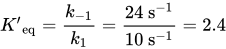 upper K prime Subscript eq Baseline equals StartFraction k Subscript negative 1 Baseline Over k 1 EndFraction equals StartFraction 24 s Superscript negative 1 Baseline Over 10 s Superscript negative 1 Baseline EndFraction equals 2.4